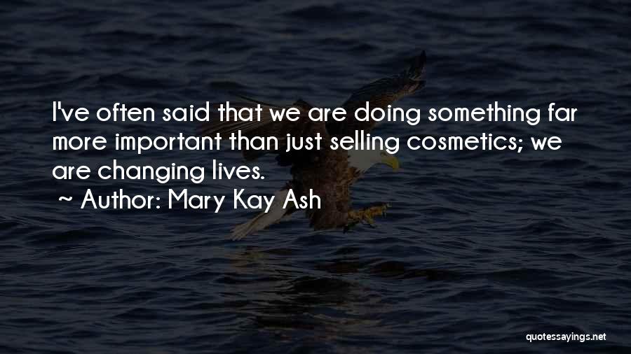 Mary Kay Ash Quotes: I've Often Said That We Are Doing Something Far More Important Than Just Selling Cosmetics; We Are Changing Lives.