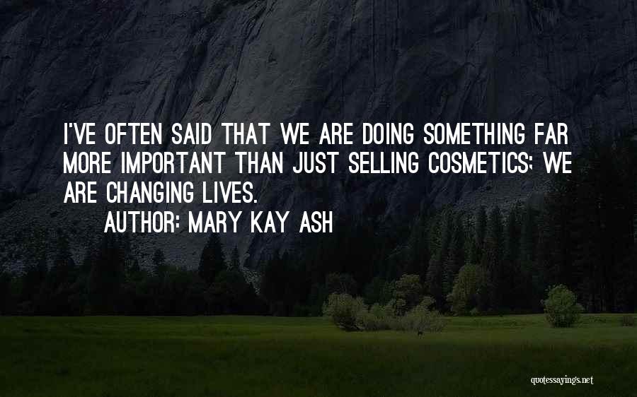 Mary Kay Ash Quotes: I've Often Said That We Are Doing Something Far More Important Than Just Selling Cosmetics; We Are Changing Lives.