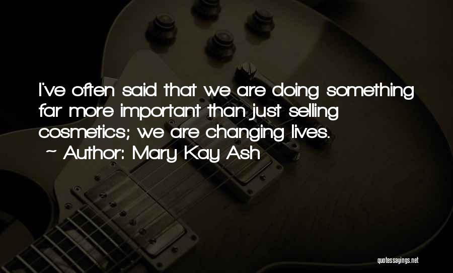 Mary Kay Ash Quotes: I've Often Said That We Are Doing Something Far More Important Than Just Selling Cosmetics; We Are Changing Lives.