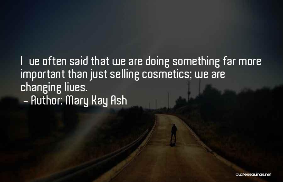 Mary Kay Ash Quotes: I've Often Said That We Are Doing Something Far More Important Than Just Selling Cosmetics; We Are Changing Lives.