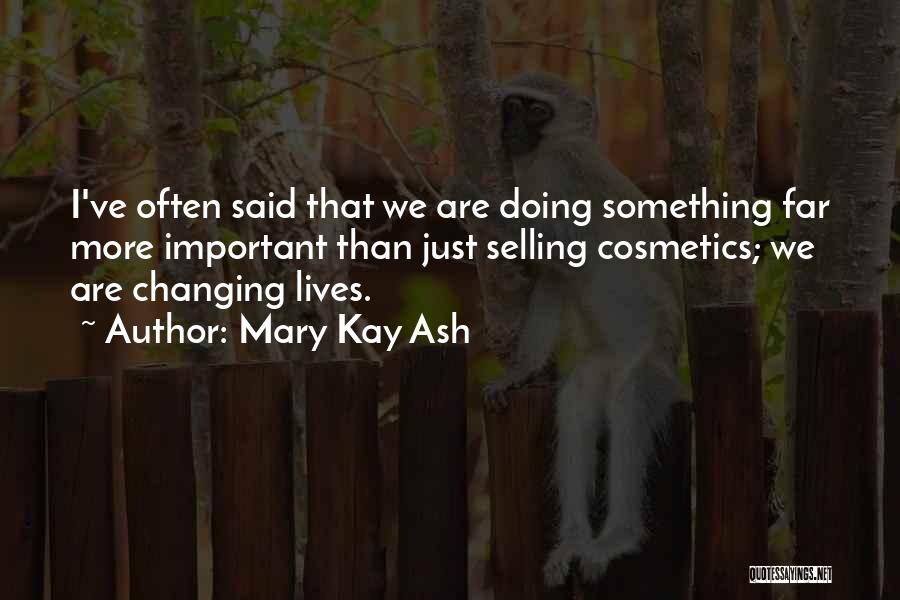 Mary Kay Ash Quotes: I've Often Said That We Are Doing Something Far More Important Than Just Selling Cosmetics; We Are Changing Lives.