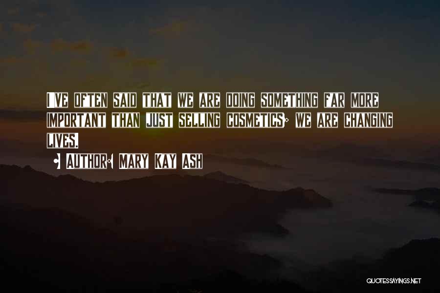 Mary Kay Ash Quotes: I've Often Said That We Are Doing Something Far More Important Than Just Selling Cosmetics; We Are Changing Lives.