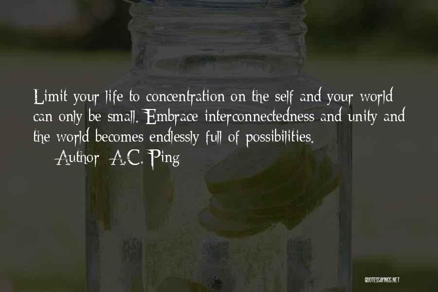 A.C. Ping Quotes: Limit Your Life To Concentration On The Self And Your World Can Only Be Small. Embrace Interconnectedness And Unity And