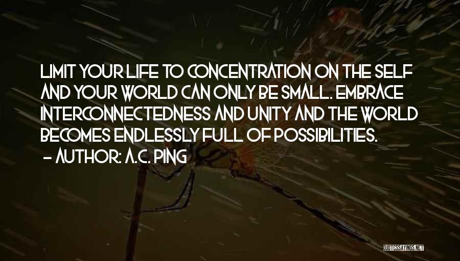 A.C. Ping Quotes: Limit Your Life To Concentration On The Self And Your World Can Only Be Small. Embrace Interconnectedness And Unity And