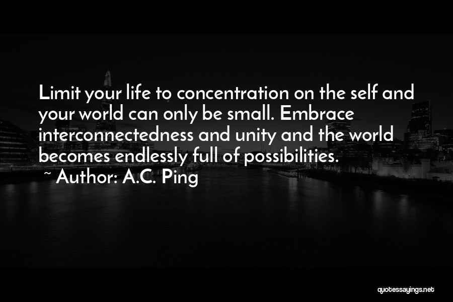 A.C. Ping Quotes: Limit Your Life To Concentration On The Self And Your World Can Only Be Small. Embrace Interconnectedness And Unity And