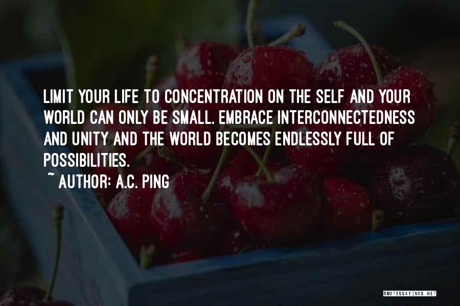 A.C. Ping Quotes: Limit Your Life To Concentration On The Self And Your World Can Only Be Small. Embrace Interconnectedness And Unity And