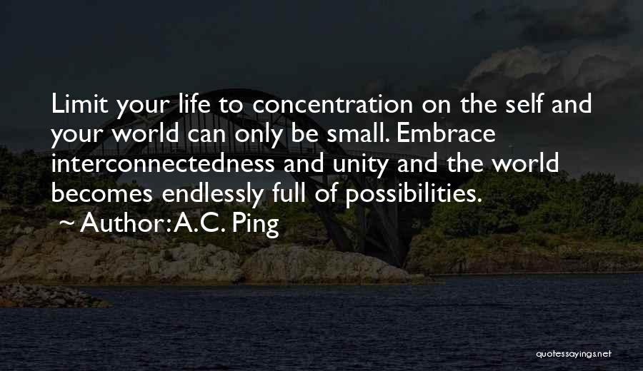 A.C. Ping Quotes: Limit Your Life To Concentration On The Self And Your World Can Only Be Small. Embrace Interconnectedness And Unity And