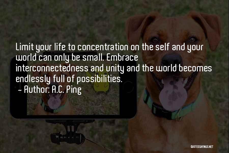 A.C. Ping Quotes: Limit Your Life To Concentration On The Self And Your World Can Only Be Small. Embrace Interconnectedness And Unity And