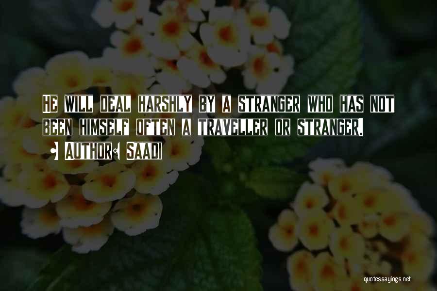 Saadi Quotes: He Will Deal Harshly By A Stranger Who Has Not Been Himself Often A Traveller Or Stranger.