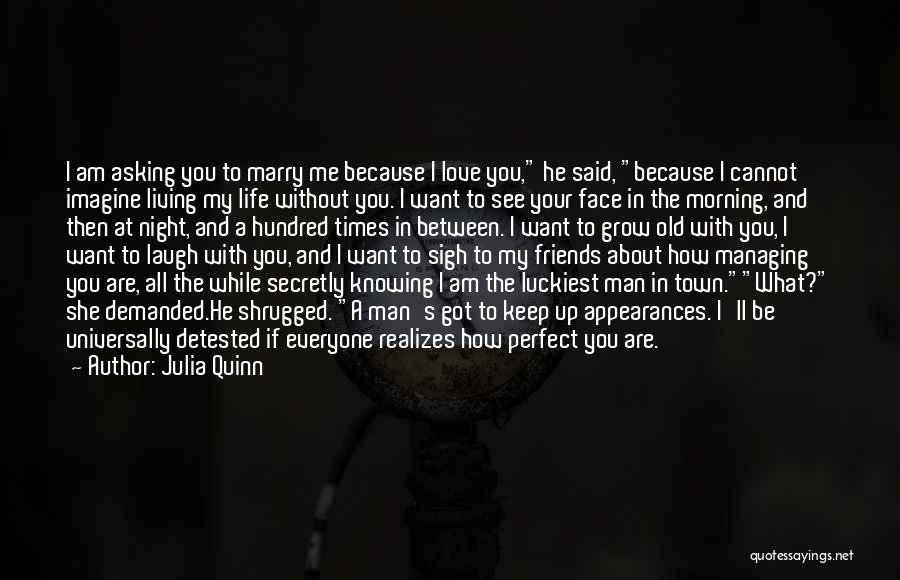 Julia Quinn Quotes: I Am Asking You To Marry Me Because I Love You, He Said, Because I Cannot Imagine Living My Life