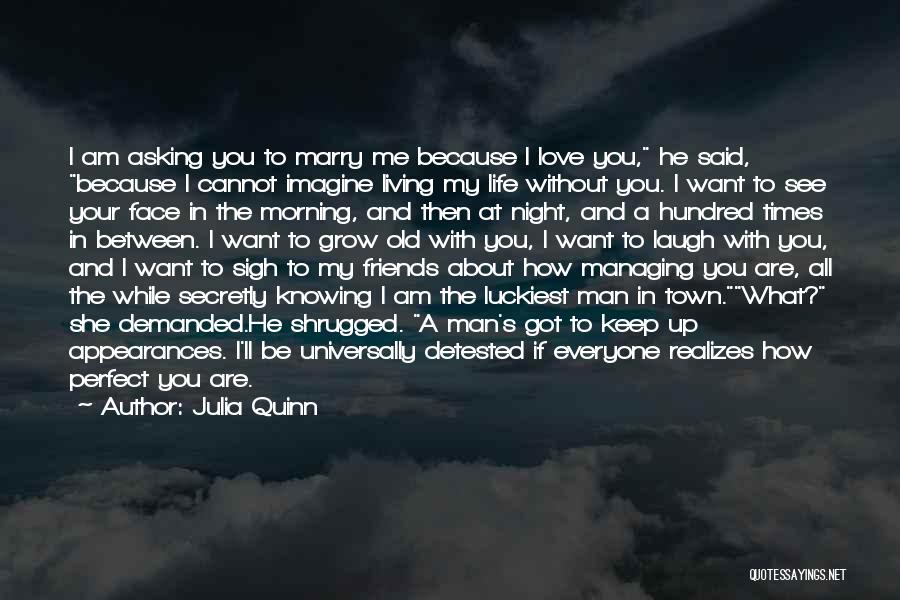 Julia Quinn Quotes: I Am Asking You To Marry Me Because I Love You, He Said, Because I Cannot Imagine Living My Life