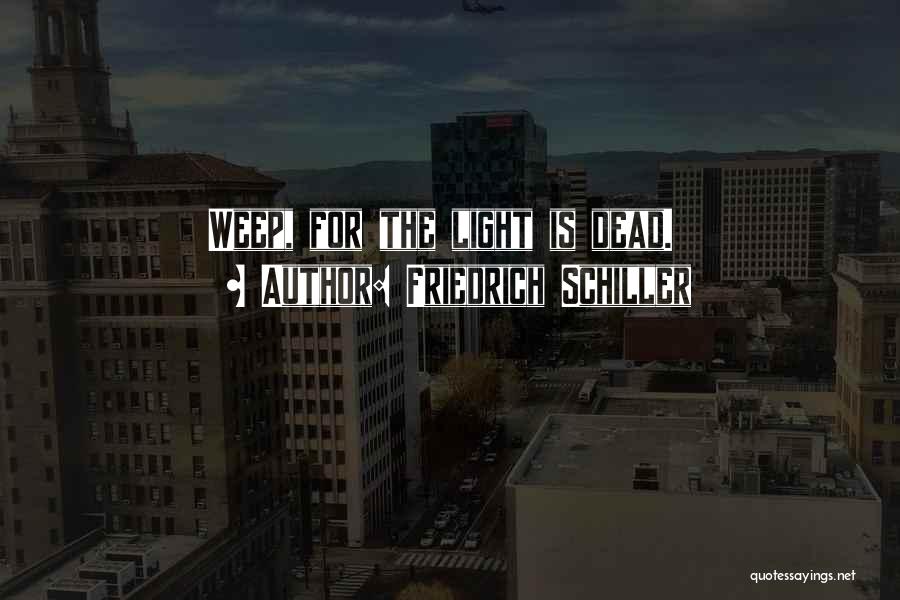 Friedrich Schiller Quotes: Weep, For The Light Is Dead.