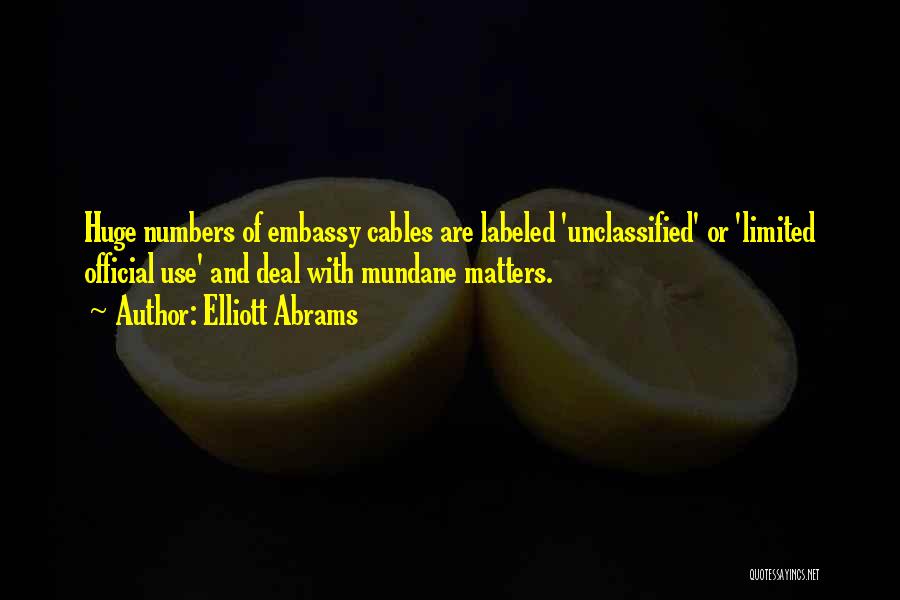 Elliott Abrams Quotes: Huge Numbers Of Embassy Cables Are Labeled 'unclassified' Or 'limited Official Use' And Deal With Mundane Matters.