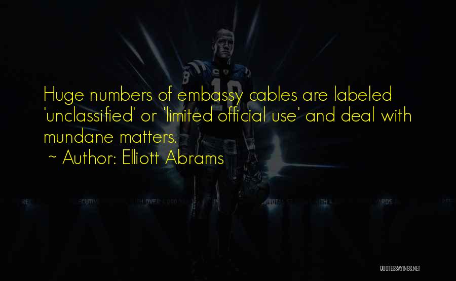 Elliott Abrams Quotes: Huge Numbers Of Embassy Cables Are Labeled 'unclassified' Or 'limited Official Use' And Deal With Mundane Matters.