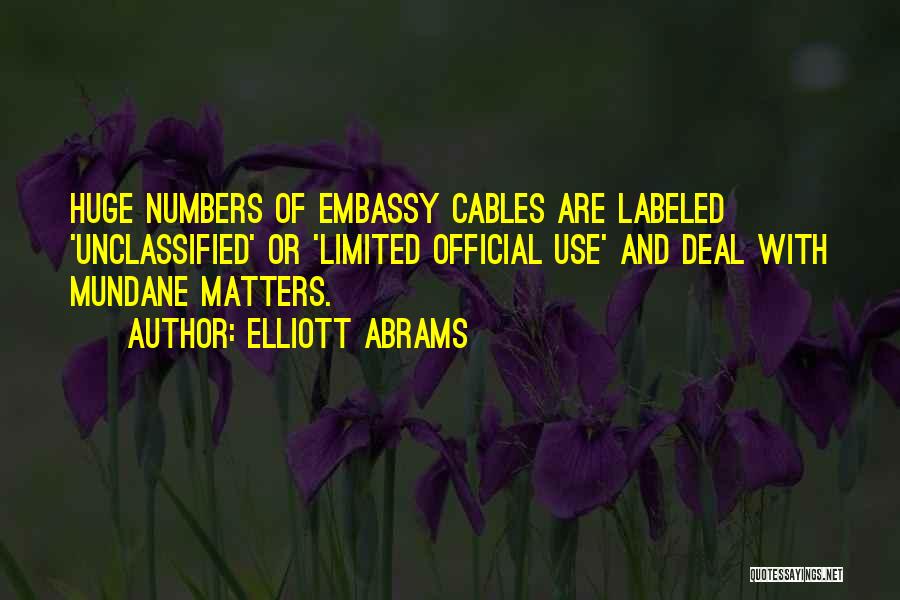 Elliott Abrams Quotes: Huge Numbers Of Embassy Cables Are Labeled 'unclassified' Or 'limited Official Use' And Deal With Mundane Matters.