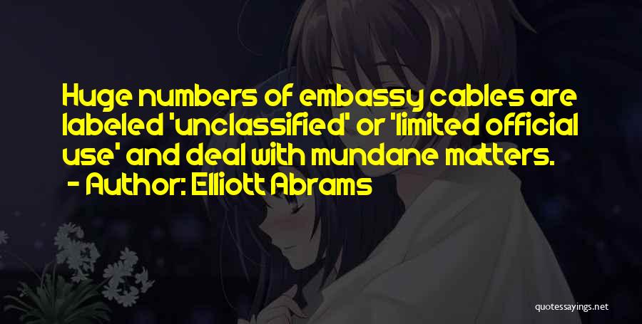 Elliott Abrams Quotes: Huge Numbers Of Embassy Cables Are Labeled 'unclassified' Or 'limited Official Use' And Deal With Mundane Matters.