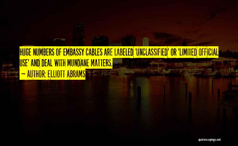 Elliott Abrams Quotes: Huge Numbers Of Embassy Cables Are Labeled 'unclassified' Or 'limited Official Use' And Deal With Mundane Matters.