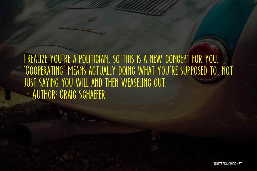 Craig Schaefer Quotes: I Realize You're A Politician, So This Is A New Concept For You. 'cooperating' Means Actually Doing What You're Supposed