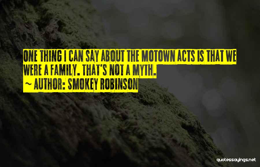 Smokey Robinson Quotes: One Thing I Can Say About The Motown Acts Is That We Were A Family. That's Not A Myth.