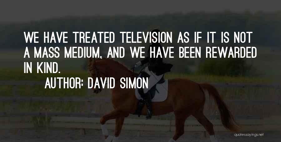 David Simon Quotes: We Have Treated Television As If It Is Not A Mass Medium, And We Have Been Rewarded In Kind.