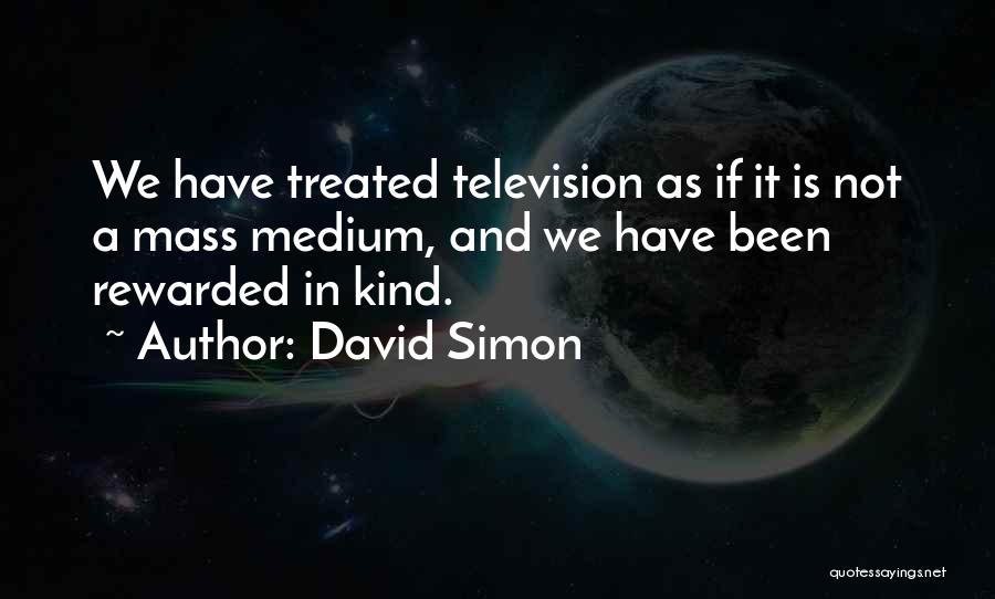 David Simon Quotes: We Have Treated Television As If It Is Not A Mass Medium, And We Have Been Rewarded In Kind.