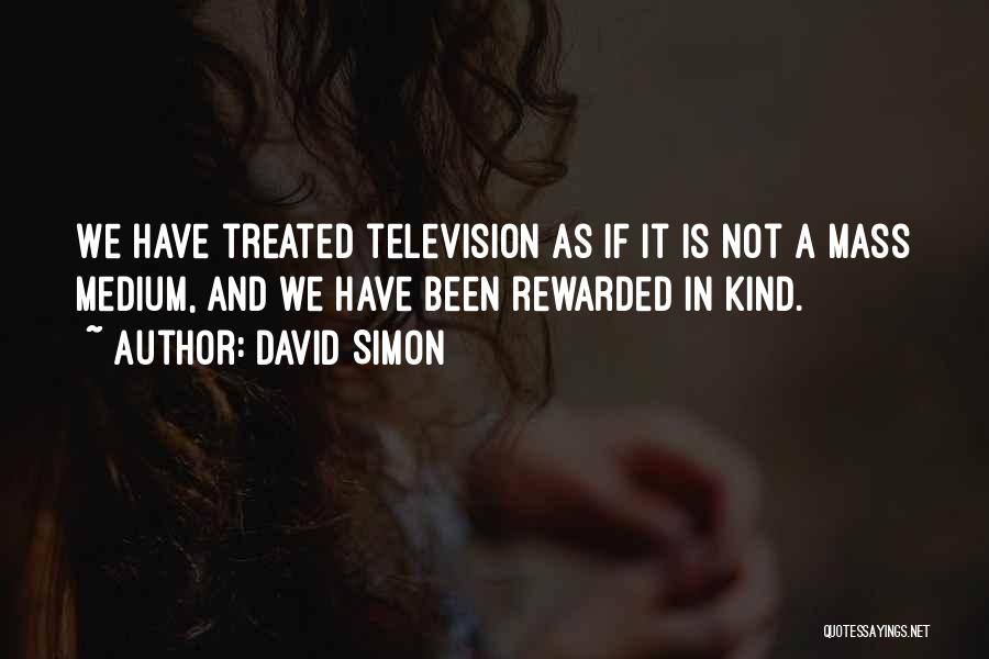 David Simon Quotes: We Have Treated Television As If It Is Not A Mass Medium, And We Have Been Rewarded In Kind.
