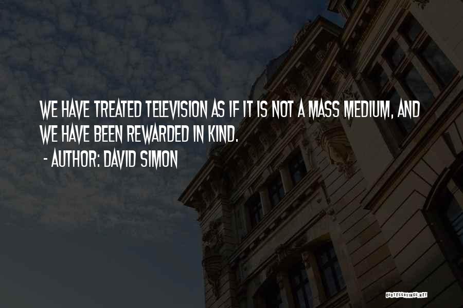 David Simon Quotes: We Have Treated Television As If It Is Not A Mass Medium, And We Have Been Rewarded In Kind.