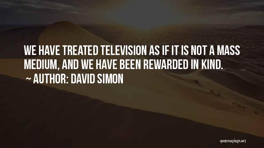 David Simon Quotes: We Have Treated Television As If It Is Not A Mass Medium, And We Have Been Rewarded In Kind.