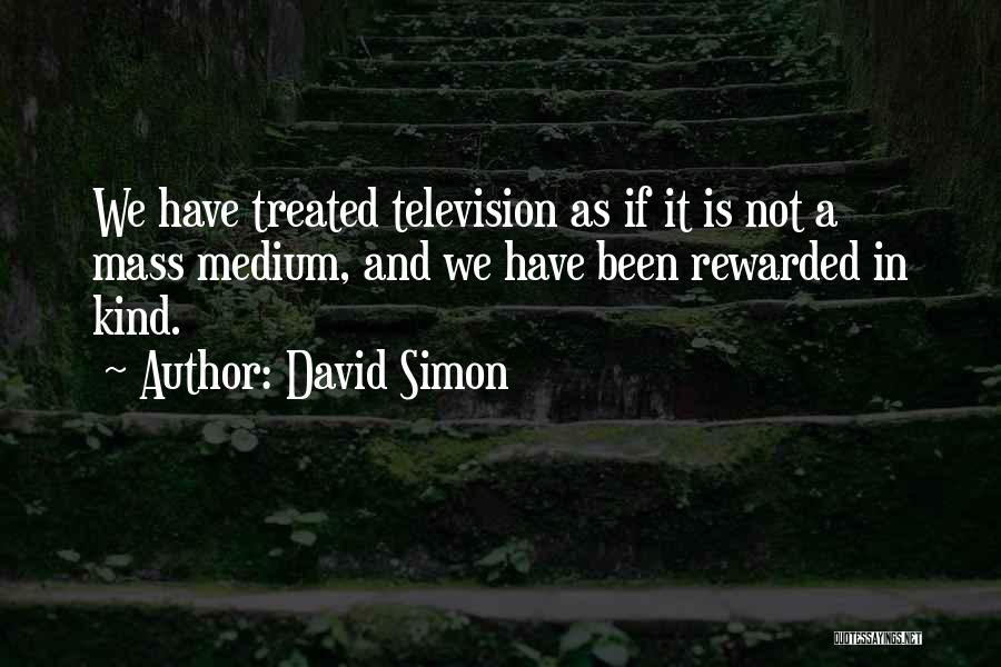 David Simon Quotes: We Have Treated Television As If It Is Not A Mass Medium, And We Have Been Rewarded In Kind.