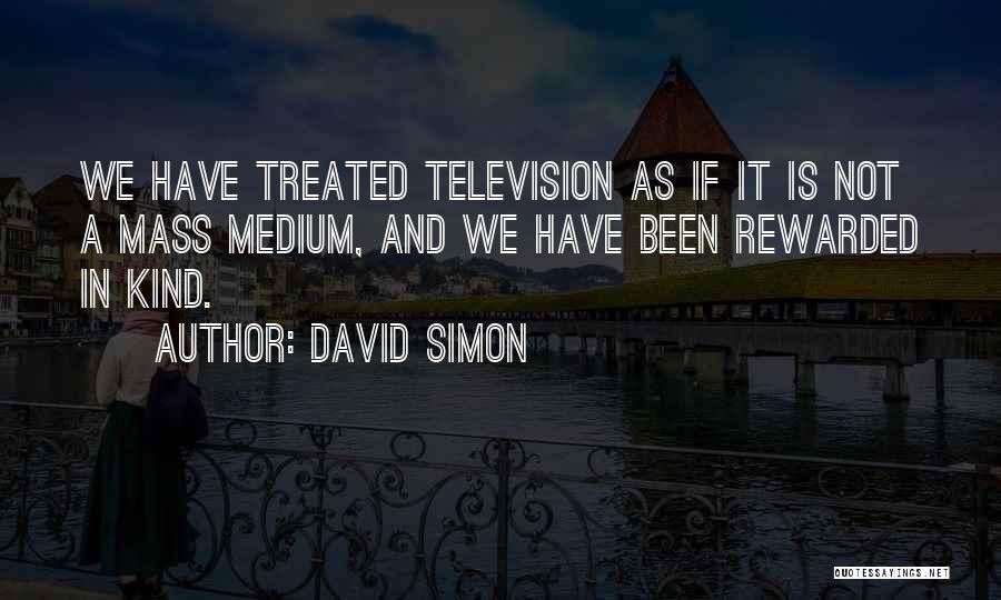 David Simon Quotes: We Have Treated Television As If It Is Not A Mass Medium, And We Have Been Rewarded In Kind.