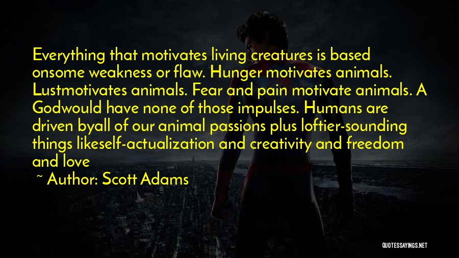 Scott Adams Quotes: Everything That Motivates Living Creatures Is Based Onsome Weakness Or Flaw. Hunger Motivates Animals. Lustmotivates Animals. Fear And Pain Motivate