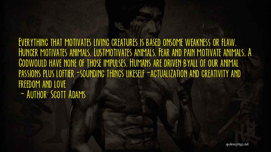 Scott Adams Quotes: Everything That Motivates Living Creatures Is Based Onsome Weakness Or Flaw. Hunger Motivates Animals. Lustmotivates Animals. Fear And Pain Motivate