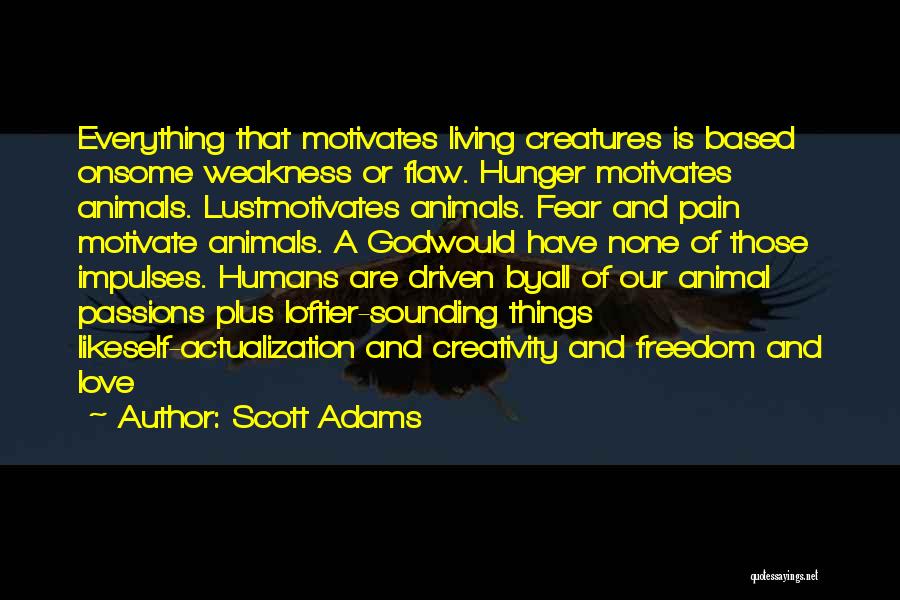 Scott Adams Quotes: Everything That Motivates Living Creatures Is Based Onsome Weakness Or Flaw. Hunger Motivates Animals. Lustmotivates Animals. Fear And Pain Motivate