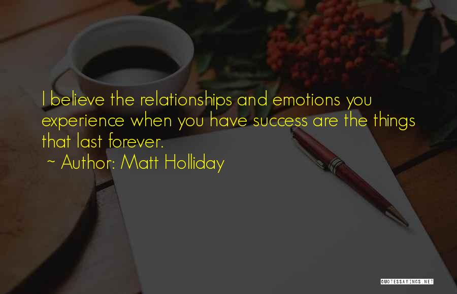 Matt Holliday Quotes: I Believe The Relationships And Emotions You Experience When You Have Success Are The Things That Last Forever.