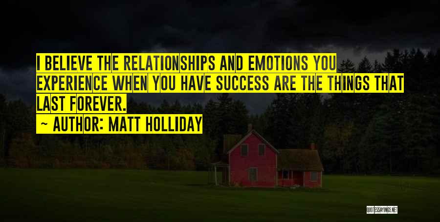 Matt Holliday Quotes: I Believe The Relationships And Emotions You Experience When You Have Success Are The Things That Last Forever.
