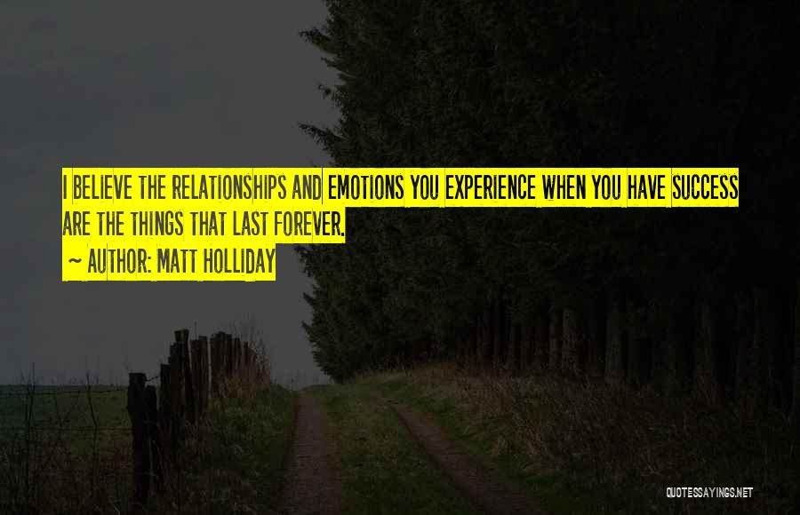 Matt Holliday Quotes: I Believe The Relationships And Emotions You Experience When You Have Success Are The Things That Last Forever.