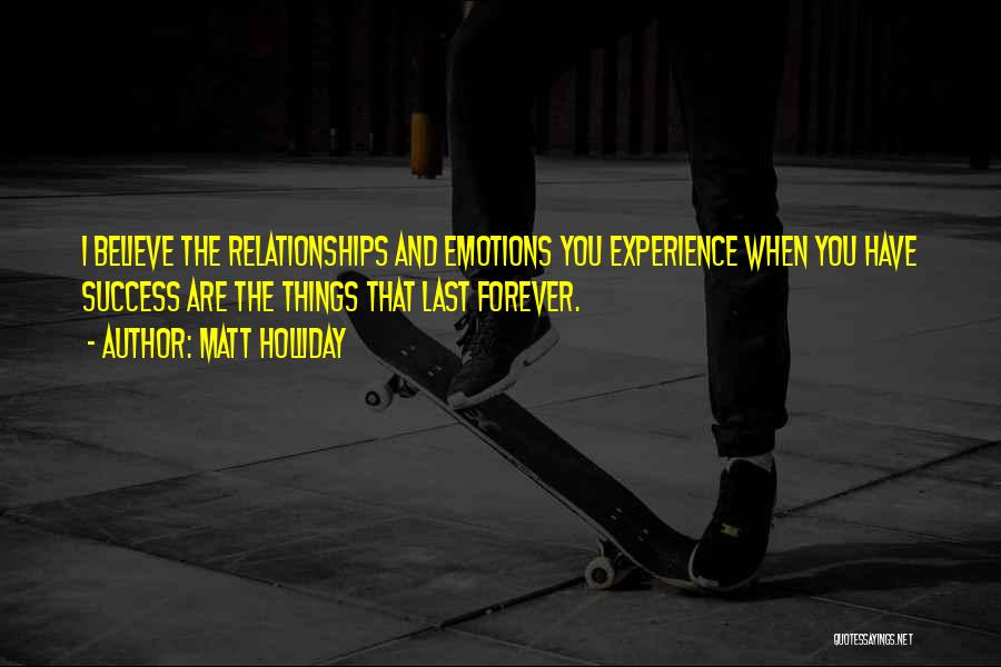 Matt Holliday Quotes: I Believe The Relationships And Emotions You Experience When You Have Success Are The Things That Last Forever.