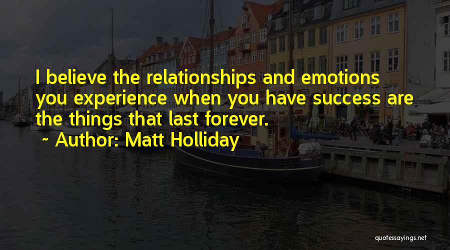 Matt Holliday Quotes: I Believe The Relationships And Emotions You Experience When You Have Success Are The Things That Last Forever.