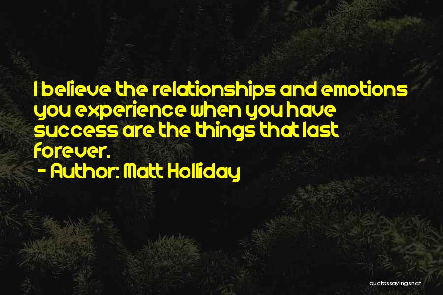 Matt Holliday Quotes: I Believe The Relationships And Emotions You Experience When You Have Success Are The Things That Last Forever.