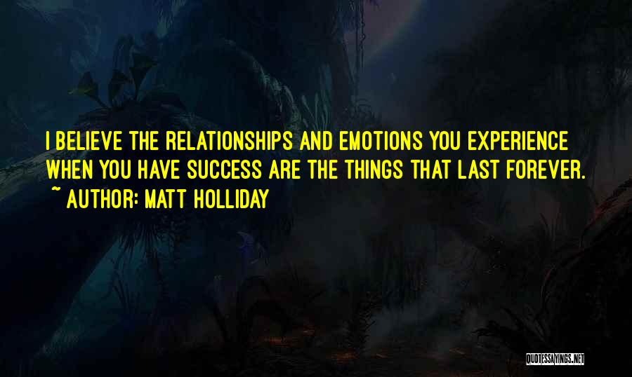 Matt Holliday Quotes: I Believe The Relationships And Emotions You Experience When You Have Success Are The Things That Last Forever.
