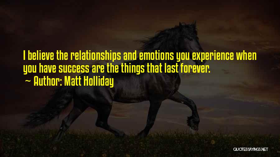 Matt Holliday Quotes: I Believe The Relationships And Emotions You Experience When You Have Success Are The Things That Last Forever.