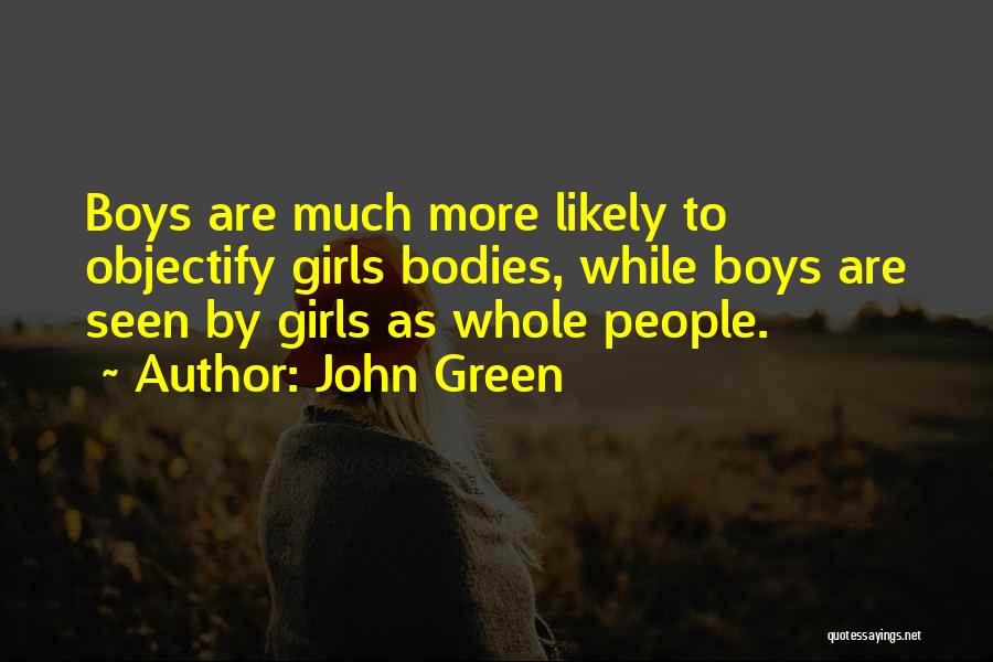 John Green Quotes: Boys Are Much More Likely To Objectify Girls Bodies, While Boys Are Seen By Girls As Whole People.