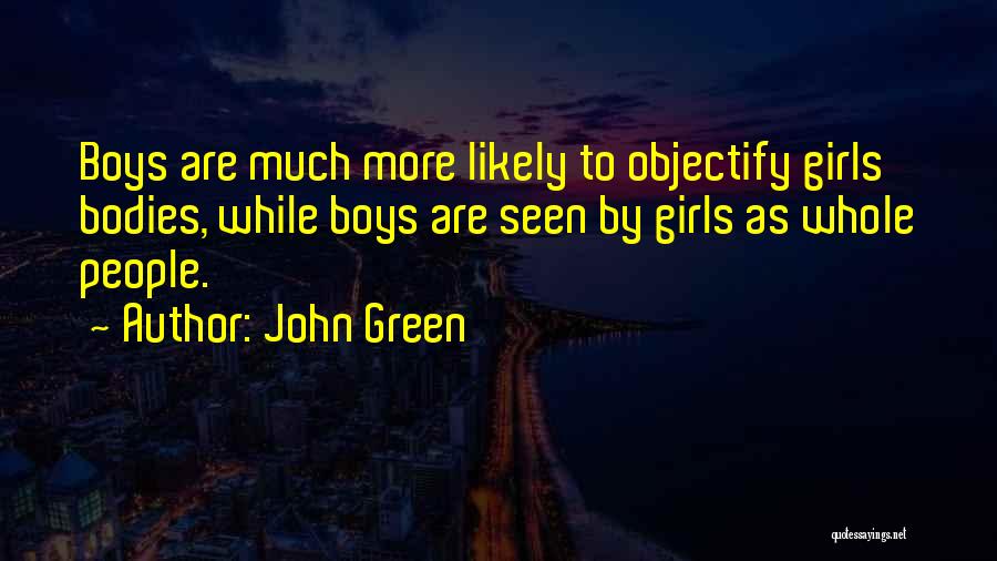 John Green Quotes: Boys Are Much More Likely To Objectify Girls Bodies, While Boys Are Seen By Girls As Whole People.