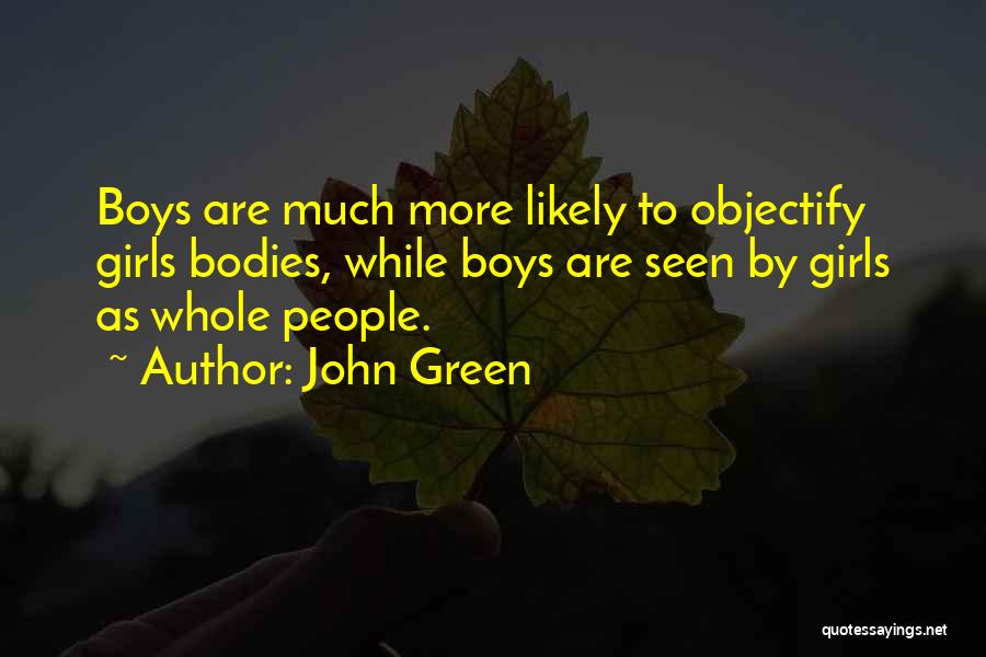 John Green Quotes: Boys Are Much More Likely To Objectify Girls Bodies, While Boys Are Seen By Girls As Whole People.
