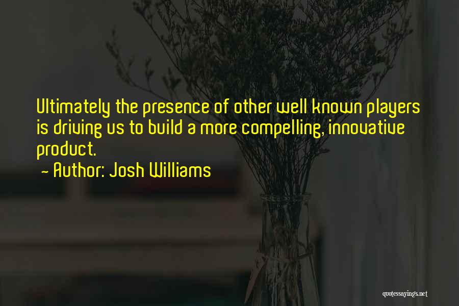 Josh Williams Quotes: Ultimately The Presence Of Other Well Known Players Is Driving Us To Build A More Compelling, Innovative Product.