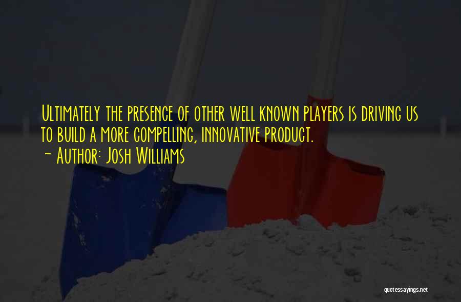 Josh Williams Quotes: Ultimately The Presence Of Other Well Known Players Is Driving Us To Build A More Compelling, Innovative Product.