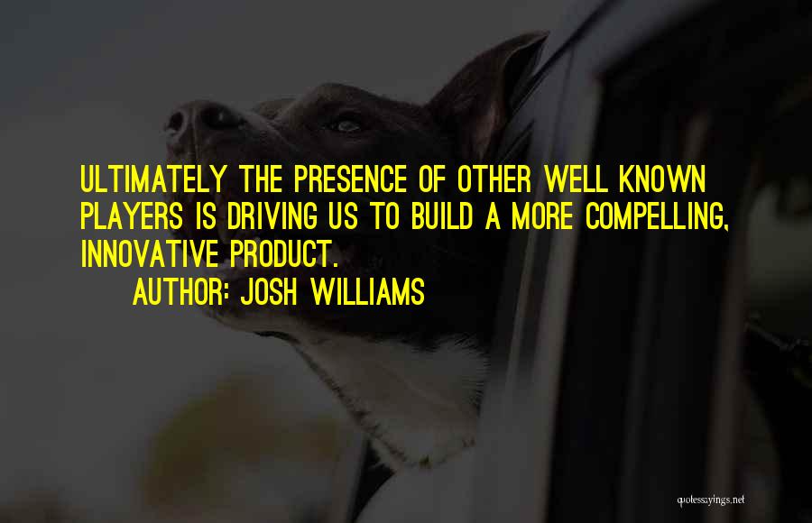 Josh Williams Quotes: Ultimately The Presence Of Other Well Known Players Is Driving Us To Build A More Compelling, Innovative Product.