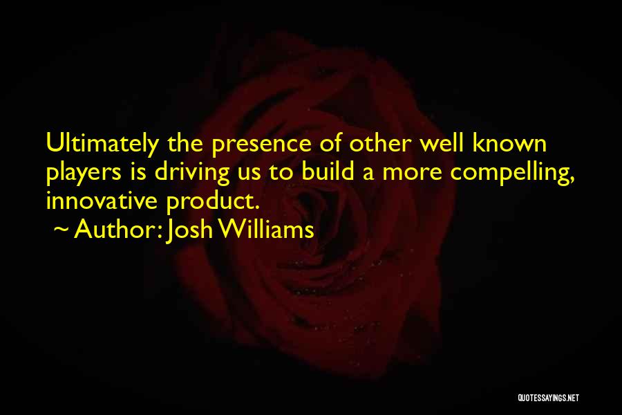 Josh Williams Quotes: Ultimately The Presence Of Other Well Known Players Is Driving Us To Build A More Compelling, Innovative Product.