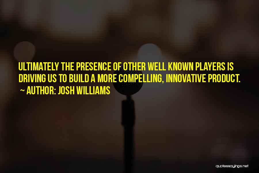 Josh Williams Quotes: Ultimately The Presence Of Other Well Known Players Is Driving Us To Build A More Compelling, Innovative Product.