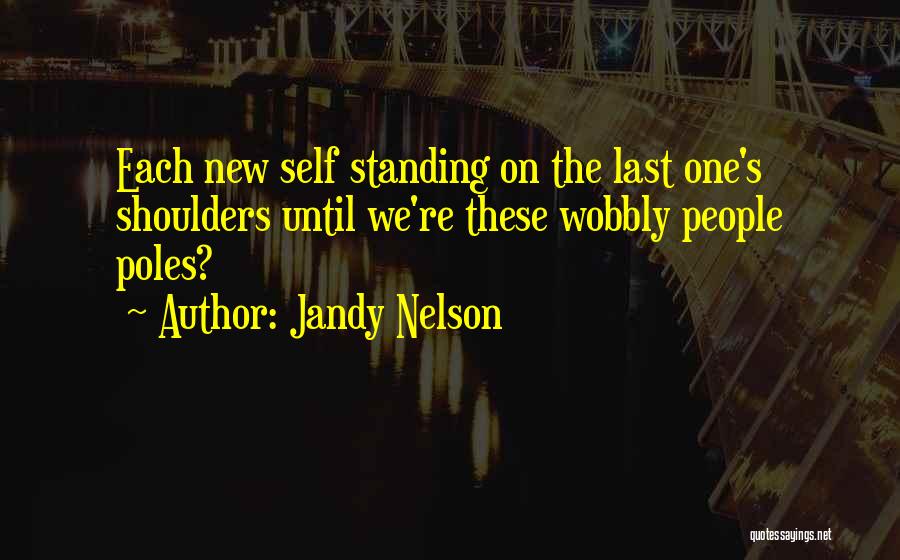 Jandy Nelson Quotes: Each New Self Standing On The Last One's Shoulders Until We're These Wobbly People Poles?